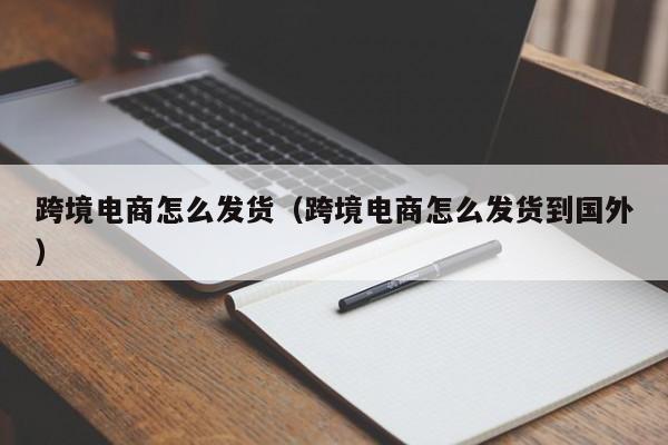 跨境电商怎么发货（跨境电商怎么发货到国外）