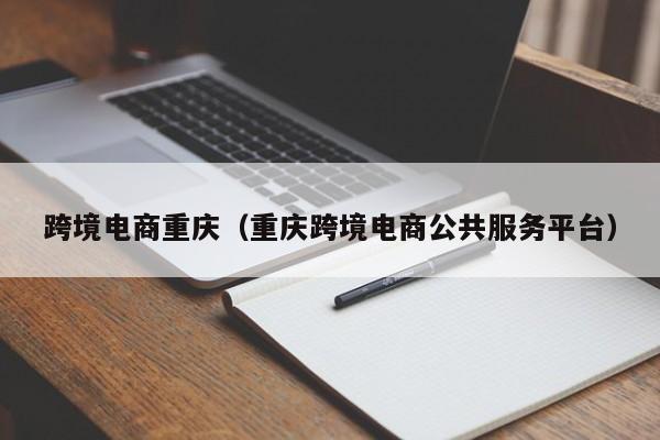 跨境电商重庆（重庆跨境电商公共服务平台）