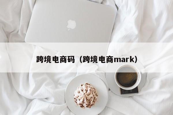 跨境电商码（跨境电商mark）