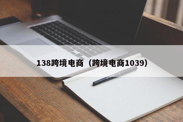 138跨境电商（跨境电商1039）