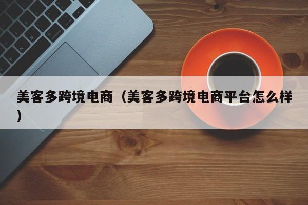 美客多跨境电商（美客多跨境电商平台怎么样）