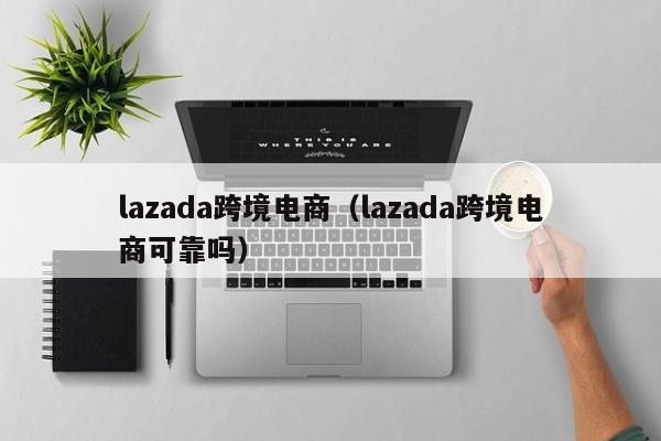 lazada跨境电商（lazada跨境电商可靠吗）
