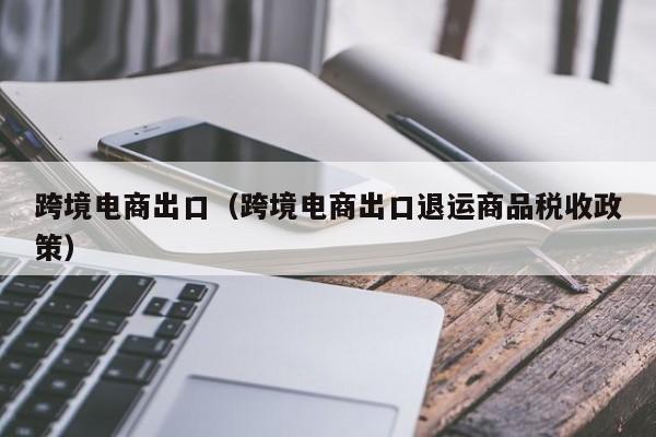 跨境电商出口（跨境电商出口退运商品税收政策）