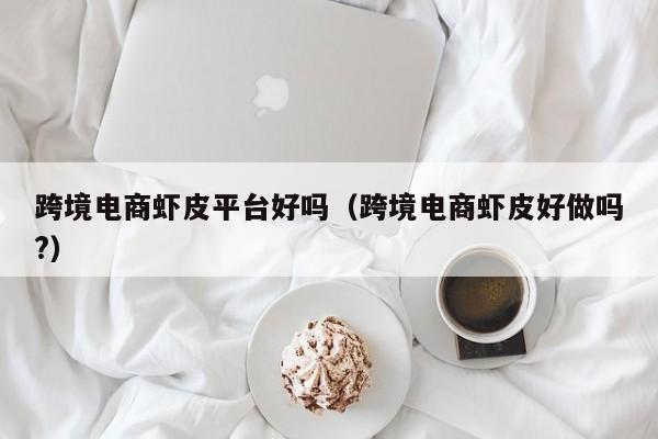 跨境电商虾皮平台好吗（跨境电商虾皮好做吗?）