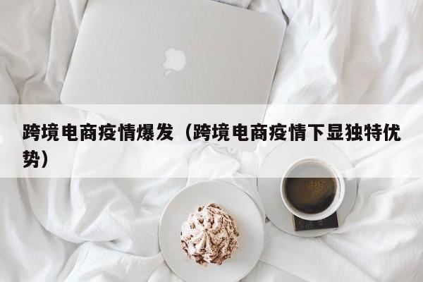 跨境电商疫情爆发（跨境电商疫情下显独特优势）