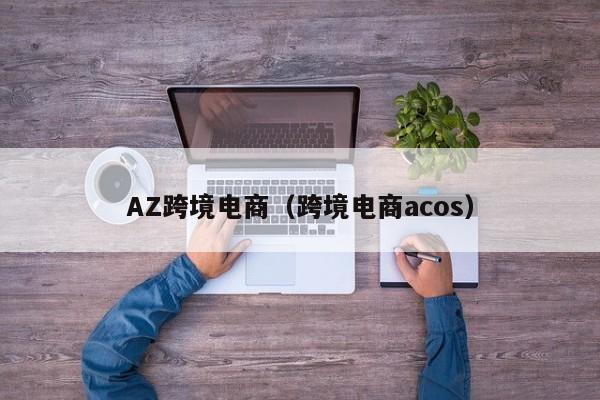 AZ跨境电商（跨境电商acos）