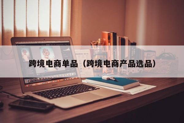 跨境电商单品（跨境电商产品选品）