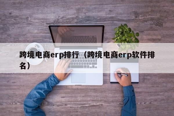 跨境电商erp排行（跨境电商erp软件排名）