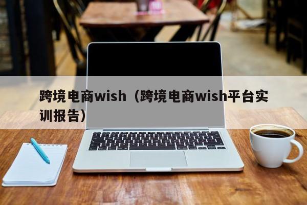 跨境电商wish（跨境电商wish平台实训报告）