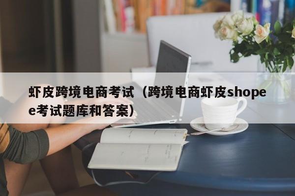 虾皮跨境电商考试（跨境电商虾皮shopee考试题库和答案）