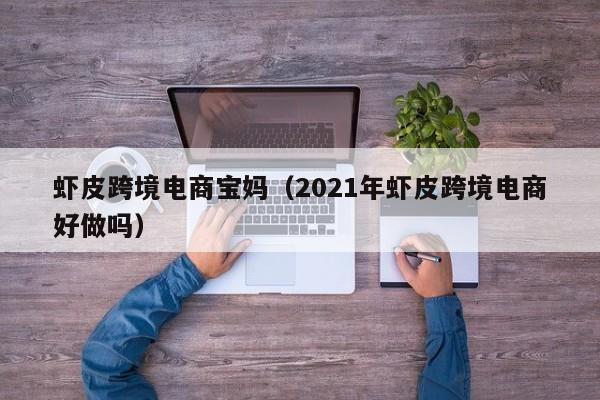 虾皮跨境电商宝妈（2021年虾皮跨境电商好做吗）