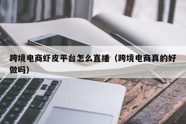 跨境电商虾皮平台怎么直播（跨境电商真的好做吗）