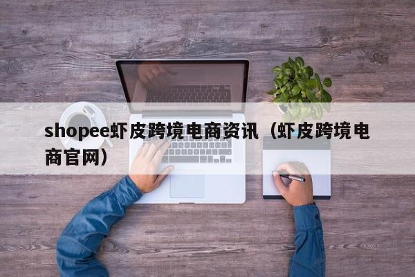 shopee虾皮跨境电商资讯（虾皮跨境电商官网）