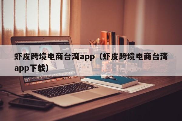 虾皮跨境电商台湾app（虾皮跨境电商台湾app下载）