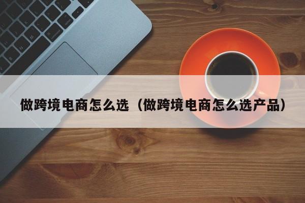 做跨境电商怎么选（做跨境电商怎么选产品）