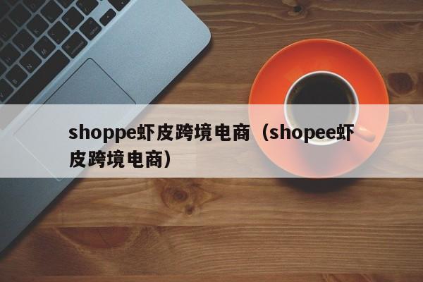 shoppe虾皮跨境电商（shopee虾皮跨境电商）