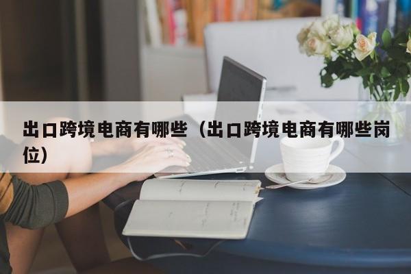 出口跨境电商有哪些（出口跨境电商有哪些岗位）