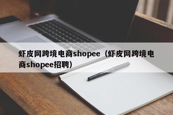 虾皮网跨境电商shopee（虾皮网跨境电商shopee招聘）