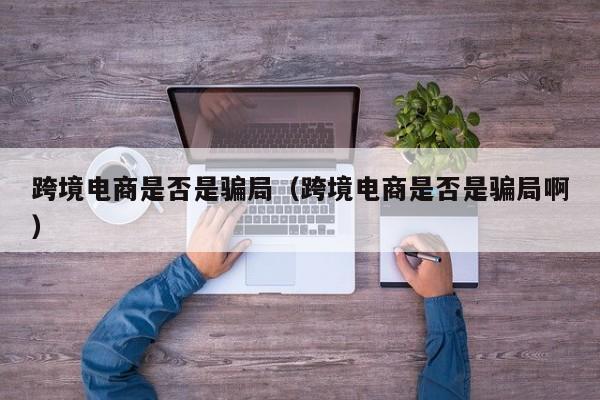 跨境电商是否是骗局（跨境电商是否是骗局啊）