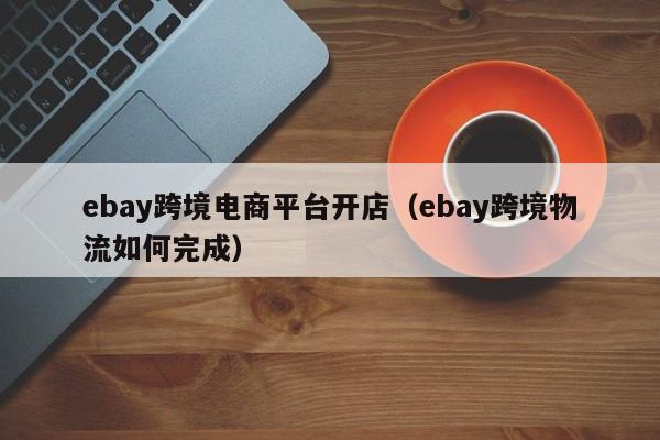 ebay跨境电商平台开店（ebay跨境物流如何完成）