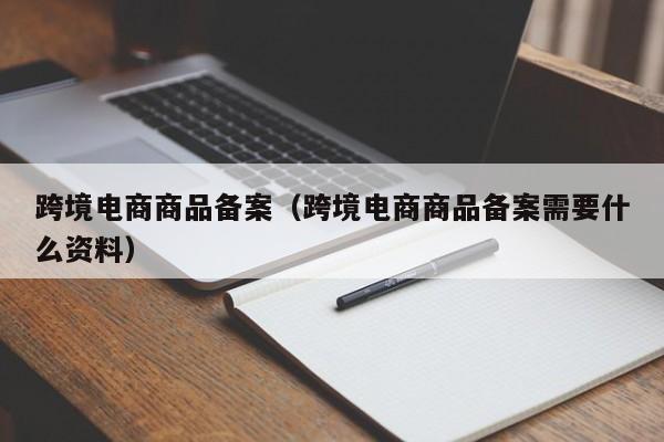 跨境电商商品备案（跨境电商商品备案需要什么资料）