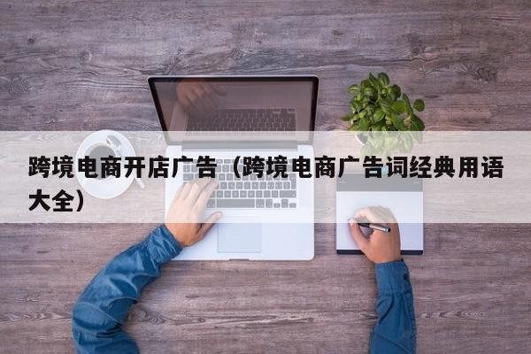 跨境电商开店广告（跨境电商广告词经典用语大全）