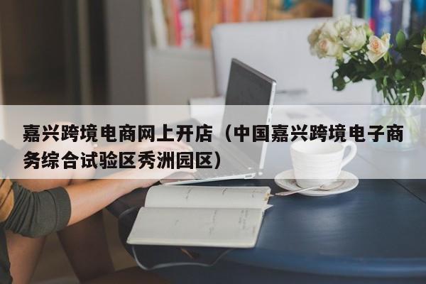 嘉兴跨境电商网上开店（中国嘉兴跨境电子商务综合试验区秀洲园区）