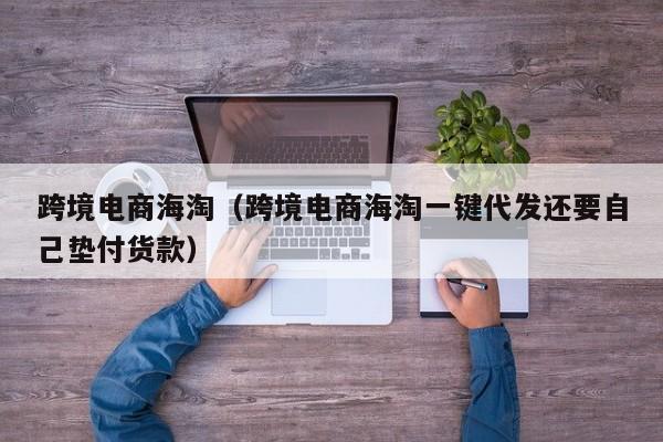 跨境电商海淘（跨境电商海淘一键代发还要自己垫付货款）