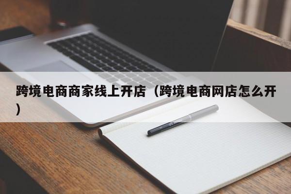 跨境电商商家线上开店（跨境电商网店怎么开）