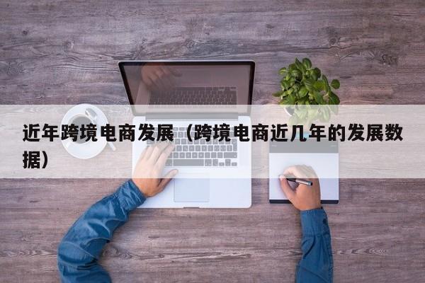 近年跨境电商发展（跨境电商近几年的发展数据）