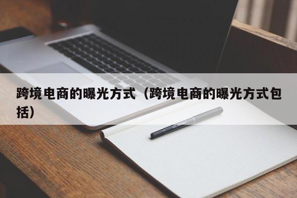 跨境电商的曝光方式（跨境电商的曝光方式包括）