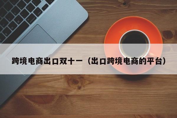 跨境电商出口双十一（出口跨境电商的平台）