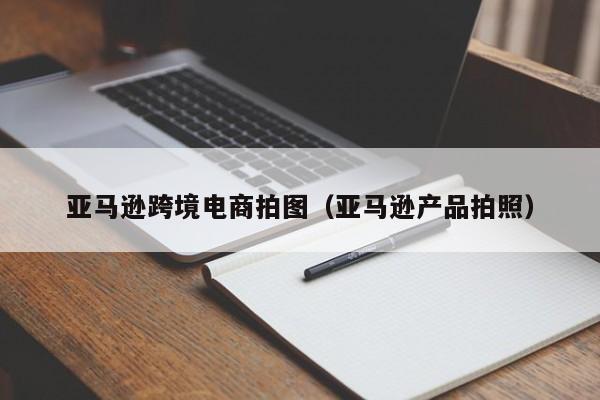 亚马逊跨境电商拍图（亚马逊产品拍照）