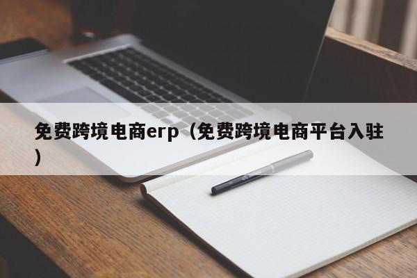 免费跨境电商erp（免费跨境电商平台入驻）