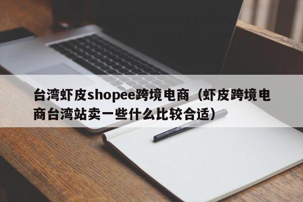 台湾虾皮shopee跨境电商（虾皮跨境电商台湾站卖一些什么比较合适）