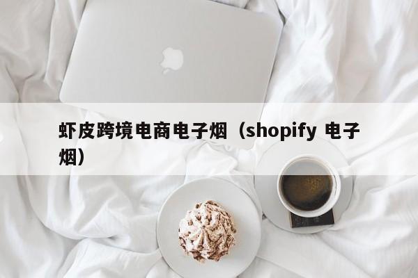 虾皮跨境电商电子烟（shopify 电子烟）