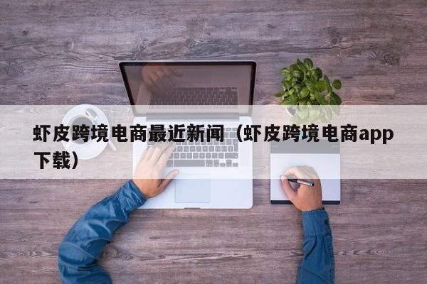虾皮跨境电商最近新闻（虾皮跨境电商app下载）