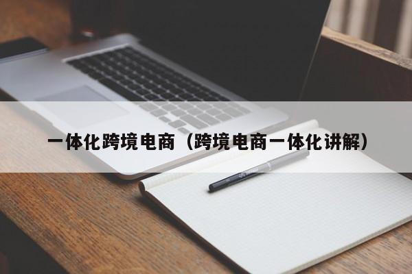 一体化跨境电商（跨境电商一体化讲解）