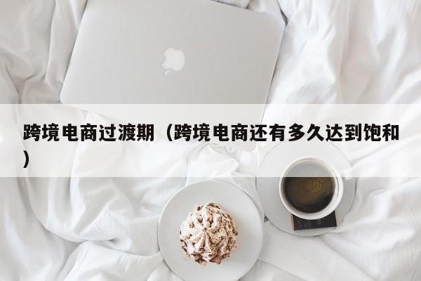 跨境电商过渡期（跨境电商还有多久达到饱和）