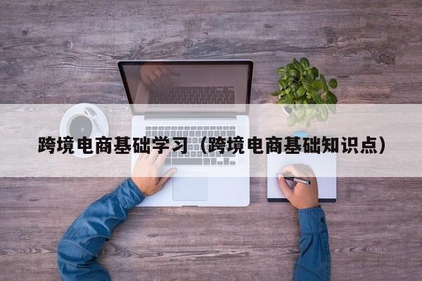 跨境电商基础学习（跨境电商基础知识点）