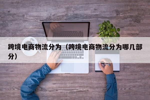 跨境电商物流分为（跨境电商物流分为哪几部分）