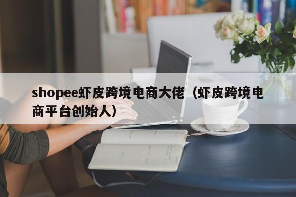 shopee虾皮跨境电商大佬（虾皮跨境电商平台创始人）