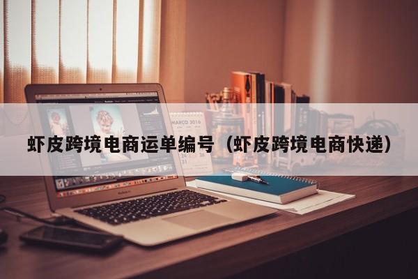 虾皮跨境电商运单编号（虾皮跨境电商快递）