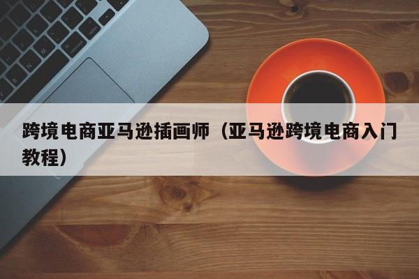 跨境电商亚马逊插画师（亚马逊跨境电商入门教程）