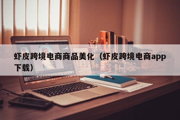 虾皮跨境电商商品美化（虾皮跨境电商app下载）