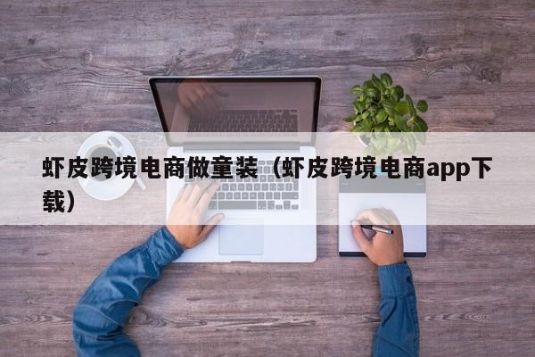 虾皮跨境电商做童装（虾皮跨境电商app下载）