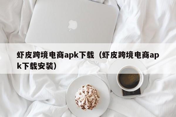 虾皮跨境电商apk下载（虾皮跨境电商apk下载安装）