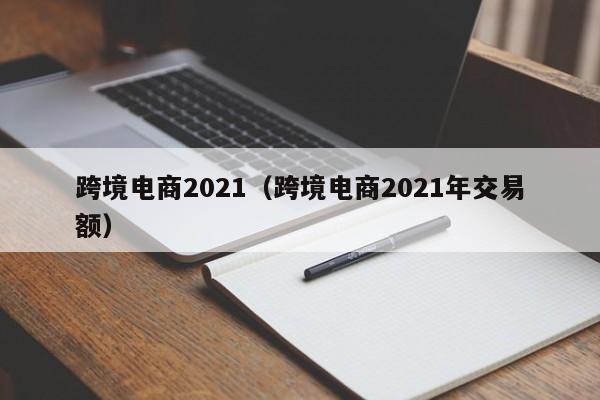 跨境电商2021（跨境电商2021年交易额）