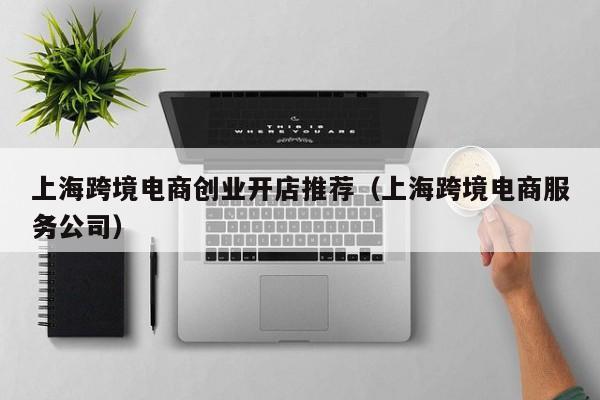 上海跨境电商创业开店推荐（上海跨境电商服务公司）