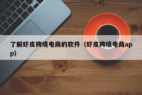 了解虾皮跨境电商的软件（虾皮跨境电商app）